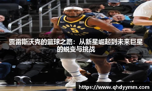 贾雷斯沃克的篮球之路：从新星崛起到未来巨星的蜕变与挑战